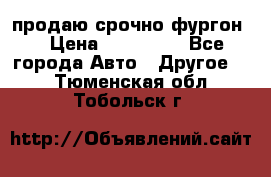 продаю срочно фургон  › Цена ­ 170 000 - Все города Авто » Другое   . Тюменская обл.,Тобольск г.